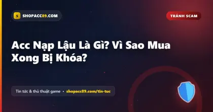 Acc Nạp Lậu Là Gì? Vì Sao Mua Xong Bị Khóa?