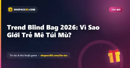 Trend Blind Bag 2026: Vì Sao Giới Trẻ Mê Túi Mù?