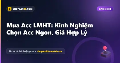 Mua Acc LMHT: Kinh Nghiệm Chọn Acc Ngon, Giá Hợp Lý