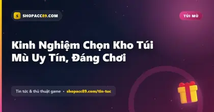 Kinh Nghiệm Chọn Kho Túi Mù Uy Tín, Đáng Chơi