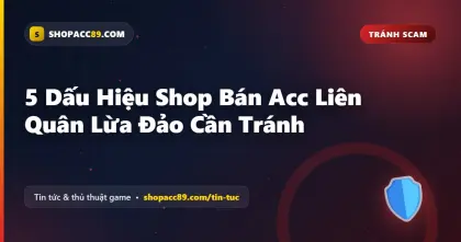 5 Dấu Hiệu Shop Acc Liên Quân Lừa Đảo Cần Tránh Xa
