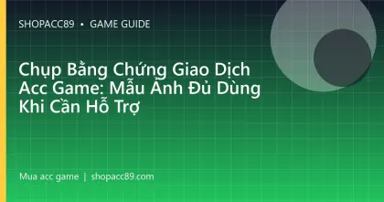 Chụp Bằng Chứng Giao Dịch Acc Game: Mẫu Ảnh Đủ Dùng Khi Cần Hỗ Trợ