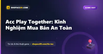 Acc Play Together: Kinh Nghiệm Mua Bán An Toàn