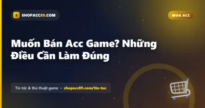 Muốn Bán Acc Game? Những Điều Cần Làm Đúng