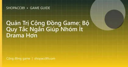 Quản Trị Cộng Đồng Game: Bộ Quy Tắc Ngắn Giúp Nhóm Ít Drama Hơn