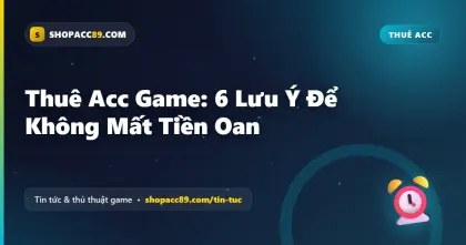 6 Lưu Ý Thuê Acc Game Để Không Mất Tiền Oan