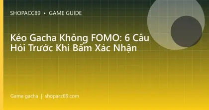 Kéo Gacha Không FOMO: 6 Câu Hỏi Trước Khi Bấm Xác Nhận