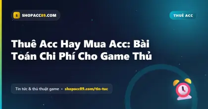 Thuê Acc Hay Mua Acc: Bài Toán Chi Phí Cho Game Thủ