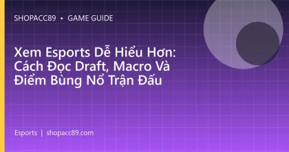 Xem Esports Dễ Hiểu Hơn: Cách Đọc Draft, Macro Và Điểm Bùng Nổ Trận Đấu