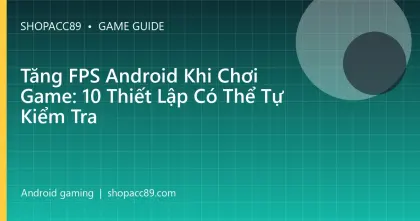 Tăng FPS Android Khi Chơi Game: 10 Thiết Lập Có Thể Tự Kiểm Tra