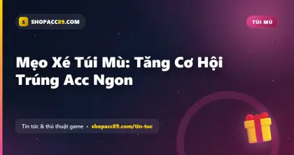 Mẹo Xé Túi Mù: Tăng Cơ Hội Trúng Acc Ngon