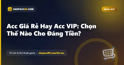 Acc Giá Rẻ Hay Acc VIP: Chọn Thế Nào Cho Đáng Tiền?