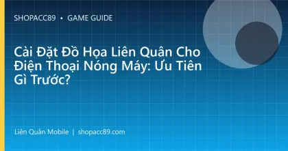 Cài Đặt Đồ Họa Liên Quân Cho Điện Thoại Nóng Máy: Ưu Tiên Gì Trước?