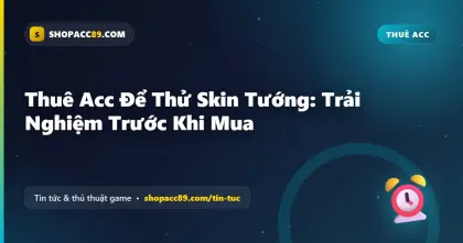 Thuê Acc Thử Skin Tướng: Trải Nghiệm Trước Khi Mua