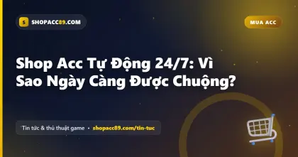 Shop Acc Tự Động 24/7: Vì Sao Ngày Càng Được Chuộng?
