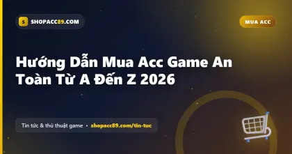 Hướng Dẫn Mua Acc Game An Toàn Từ A Đến Z 2026