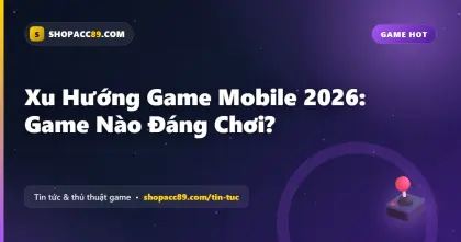 Xu Hướng Game Mobile 2026: Game Nào Đáng Chơi?