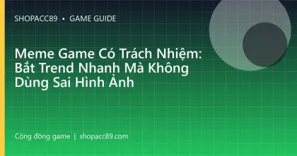 Meme Game Có Trách Nhiệm: Bắt Trend Nhanh Mà Không Dùng Sai Hình Ảnh