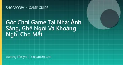 Góc Chơi Game Tại Nhà: Ánh Sáng, Ghế Ngồi Và Khoảng Nghỉ Cho Mắt