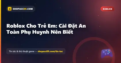Roblox Cho Trẻ Em An Toàn: Cài Đặt Phụ Huynh Nên Biết