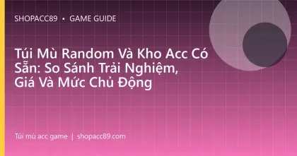 Túi Mù Random Và Kho Acc Có Sẵn: So Sánh Trải Nghiệm, Giá Và Mức Chủ Động