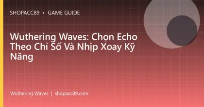 Wuthering Waves: Chọn Echo Theo Chỉ Số Và Nhịp Xoay Kỹ Năng
