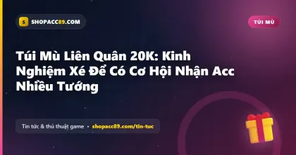 Túi Mù Liên Quân 20K: Kinh Nghiệm Xé Để Có Cơ Hội Nhận Acc Nhiều Tướng