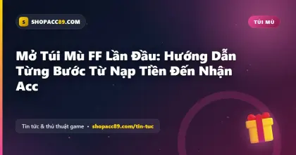 Mở Túi Mù FF Lần Đầu: Hướng Dẫn Từng Bước Từ Nạp Tiền Đến Nhận Acc