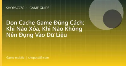 Dọn Cache Game Đúng Cách: Khi Nào Xóa, Khi Nào Không Nên Đụng Vào Dữ Liệu