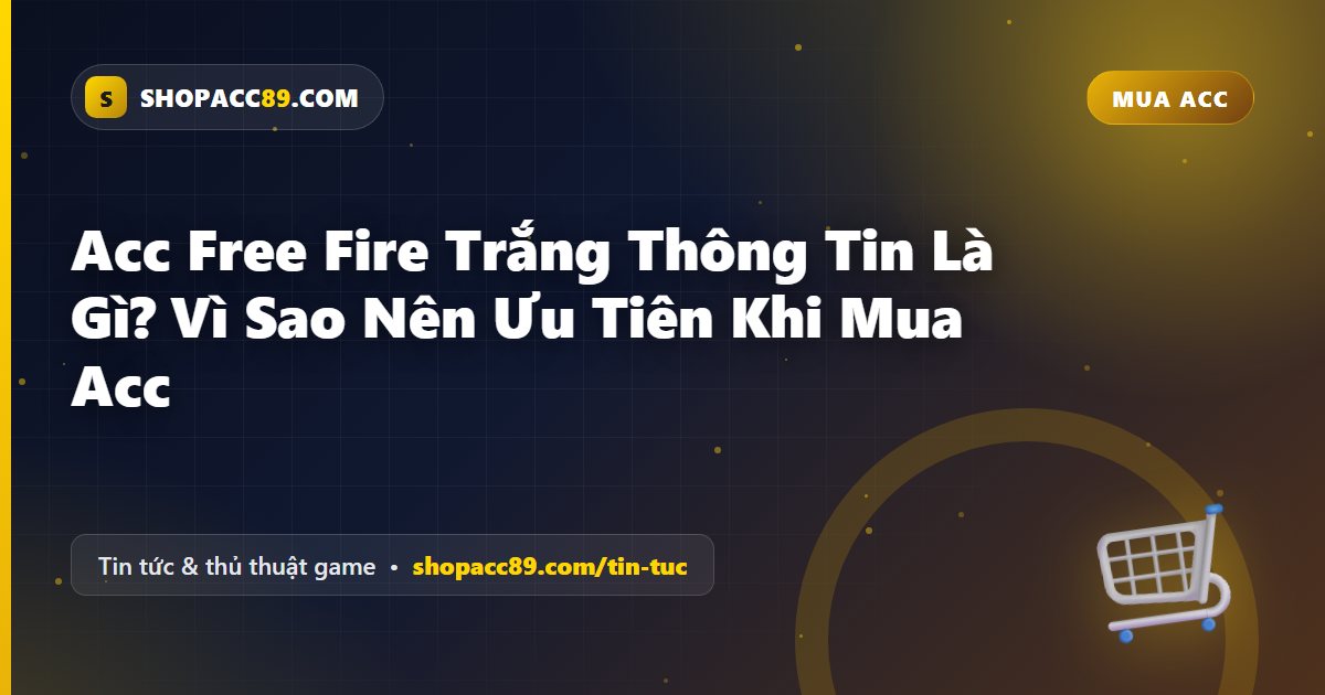 Acc Free Fire Trắng Thông Tin Là Gì? Vì Sao Nên Ưu Tiên Khi Mua Acc