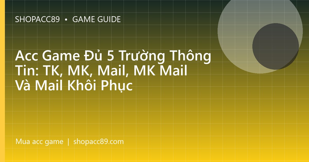 Acc Game Đủ 5 Trường Thông Tin: TK, MK, Mail, MK Mail Và Mail Khôi Phục