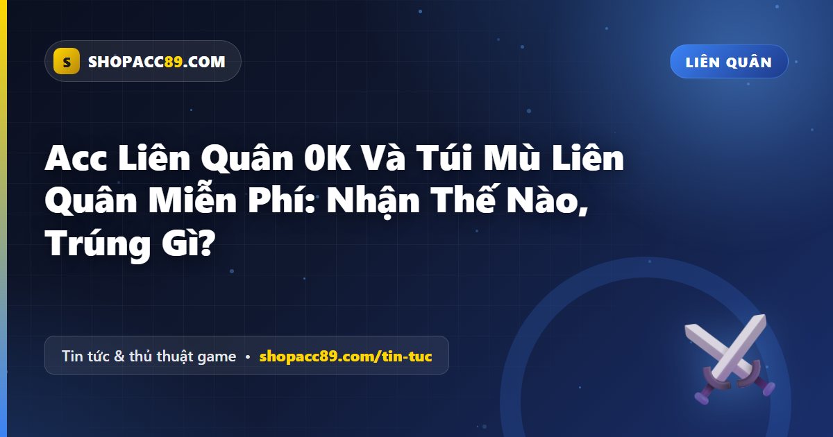 Acc Liên Quân 0K Và Túi Mù Liên Quân Miễn Phí: Nhận Thế Nào, Trúng Gì?