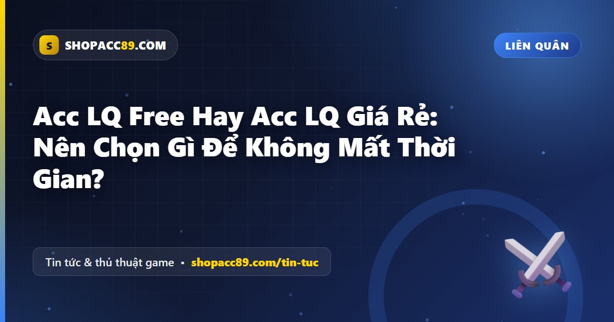Acc LQ Free Hay Acc LQ Giá Rẻ: Nên Chọn Gì Để Không Mất Thời Gian?