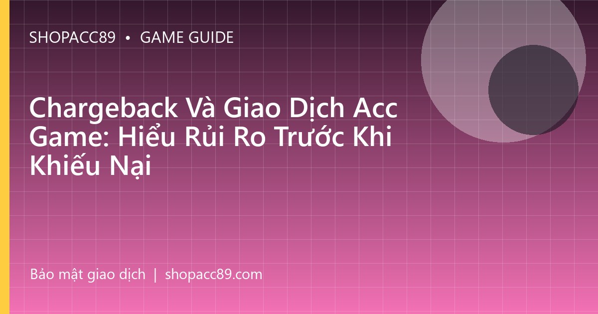 Chargeback Và Giao Dịch Acc Game: Hiểu Rủi Ro Trước Khi Khiếu Nại
