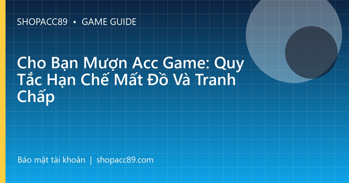 Cho Bạn Mượn Acc Game: Quy Tắc Hạn Chế Mất Đồ Và Tranh Chấp