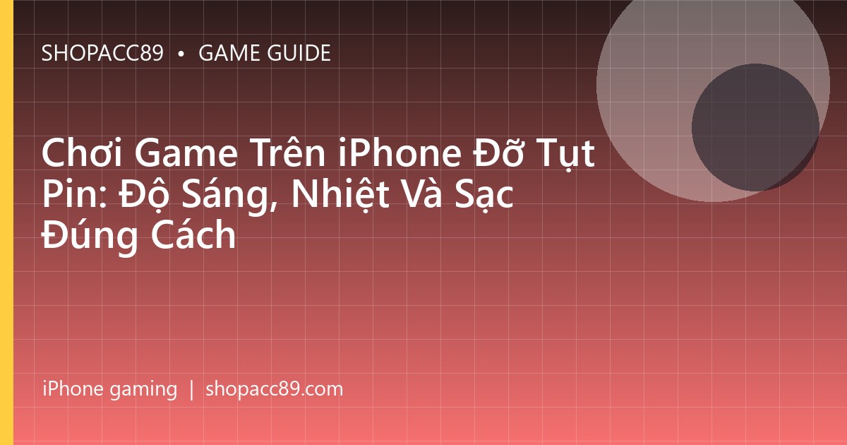 Chơi Game Trên iPhone Đỡ Tụt Pin: Độ Sáng, Nhiệt Và Sạc Đúng Cách
