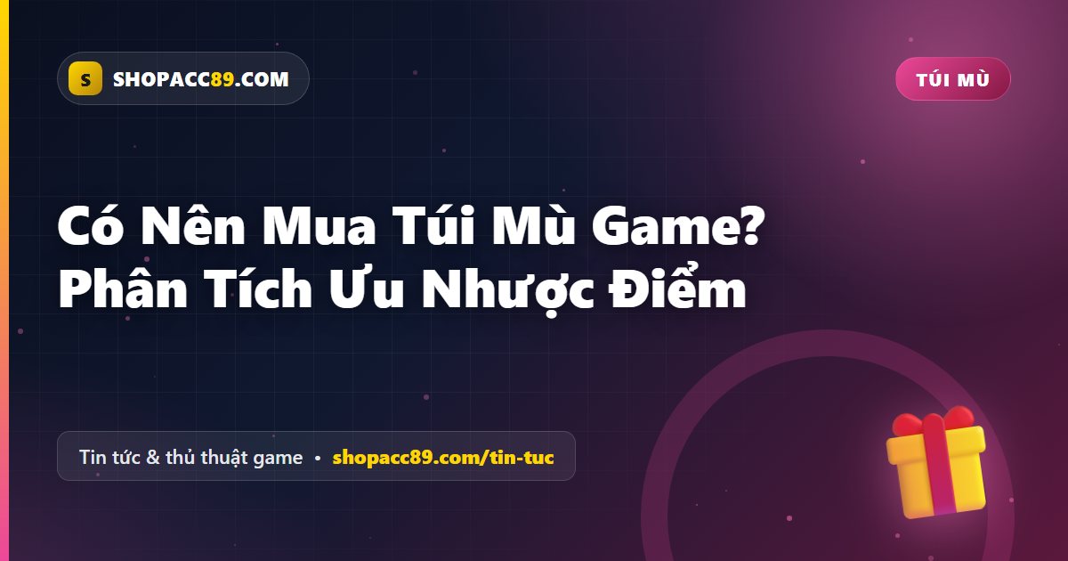 Có Nên Mua Túi Mù Game? Phân Tích Ưu Nhược Điểm