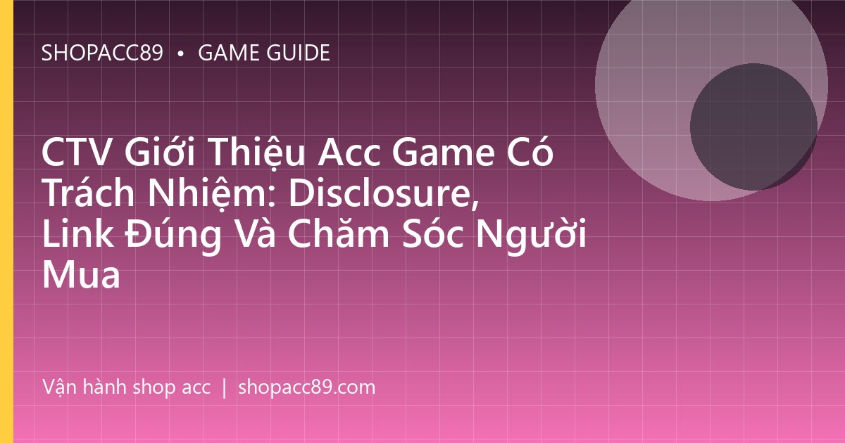 CTV Giới Thiệu Acc Game Có Trách Nhiệm: Disclosure, Link Đúng Và Chăm Sóc Người Mua