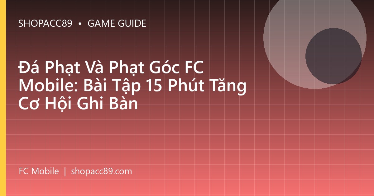 Đá Phạt Và Phạt Góc FC Mobile: Bài Tập 15 Phút Tăng Cơ Hội Ghi Bàn