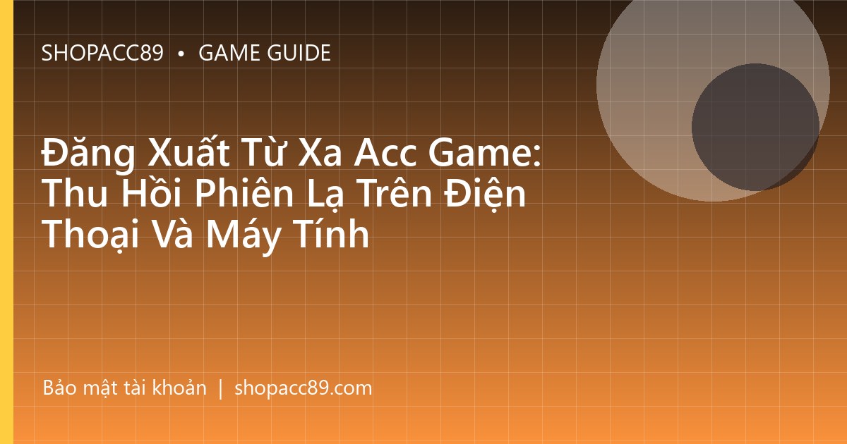 Đăng Xuất Từ Xa Acc Game: Thu Hồi Phiên Lạ Trên Điện Thoại Và Máy Tính
