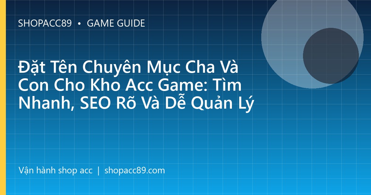 Đặt Tên Chuyên Mục Cha Và Con Cho Kho Acc Game: Tìm Nhanh, SEO Rõ Và Dễ Quản Lý