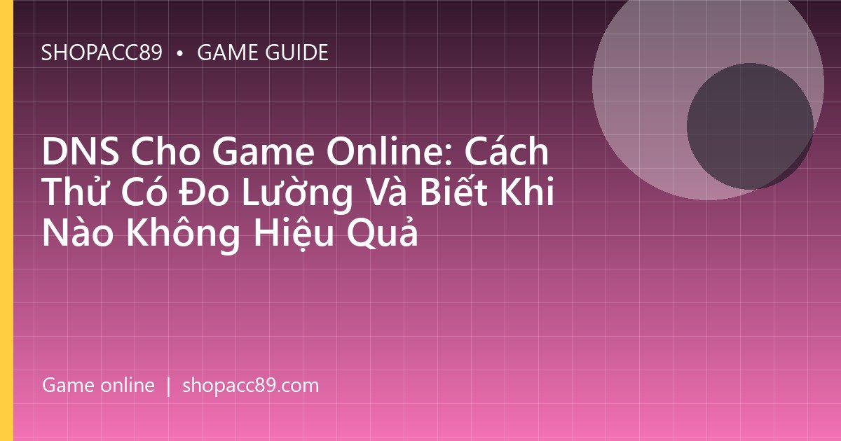DNS Cho Game Online: Cách Thử Có Đo Lường Và Biết Khi Nào Không Hiệu Quả