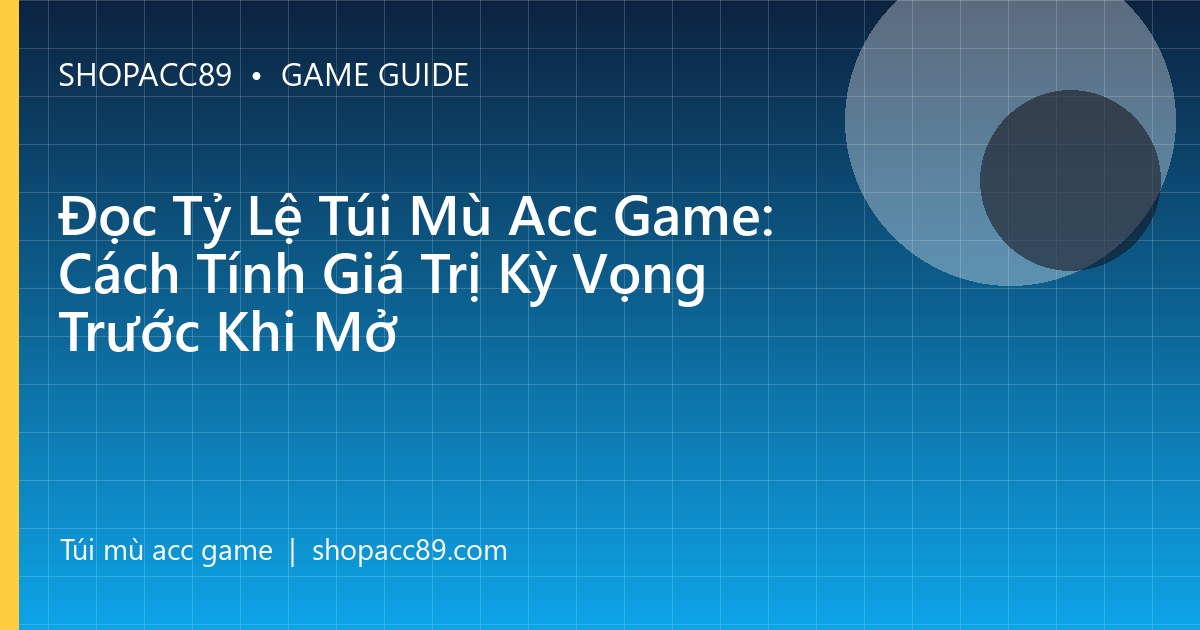 Đọc Tỷ Lệ Túi Mù Acc Game: Cách Tính Giá Trị Kỳ Vọng Trước Khi Mở