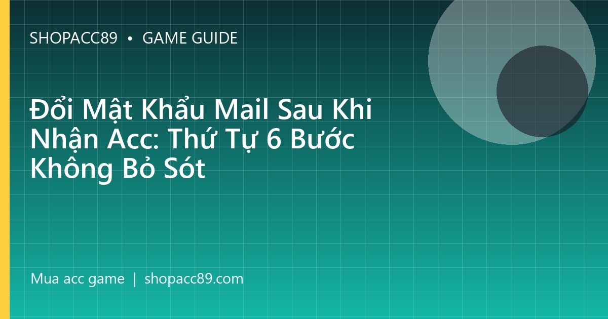 Đổi Mật Khẩu Mail Sau Khi Nhận Acc: Thứ Tự 6 Bước Không Bỏ Sót