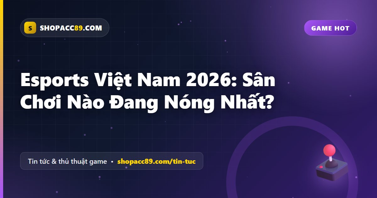 Esports Việt Nam 2026: Sân Chơi Nào Đang Nóng Nhất?