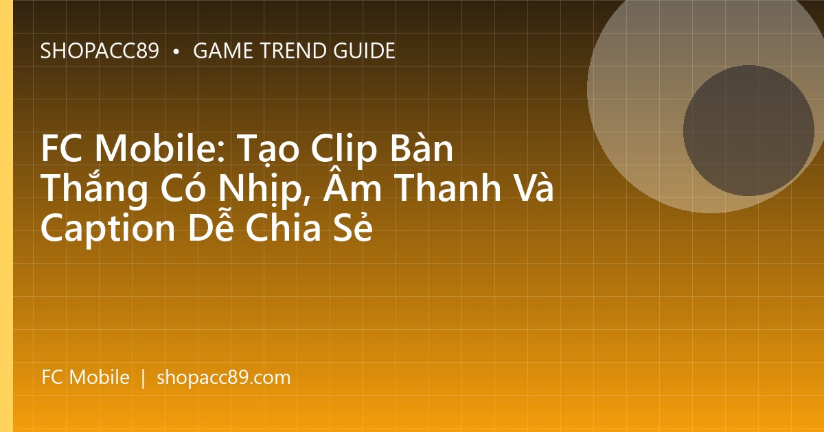 FC Mobile: Tạo Clip Bàn Thắng Có Nhịp, Âm Thanh Và Caption Dễ Chia Sẻ