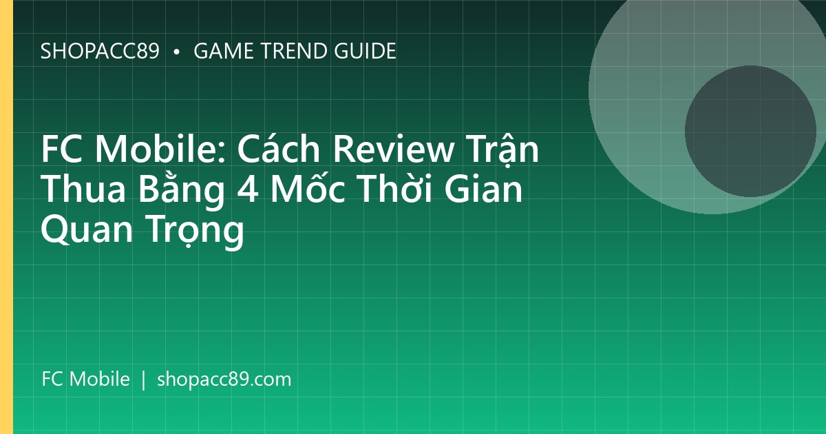 FC Mobile: Cách Review Trận Thua Bằng 4 Mốc Thời Gian Quan Trọng