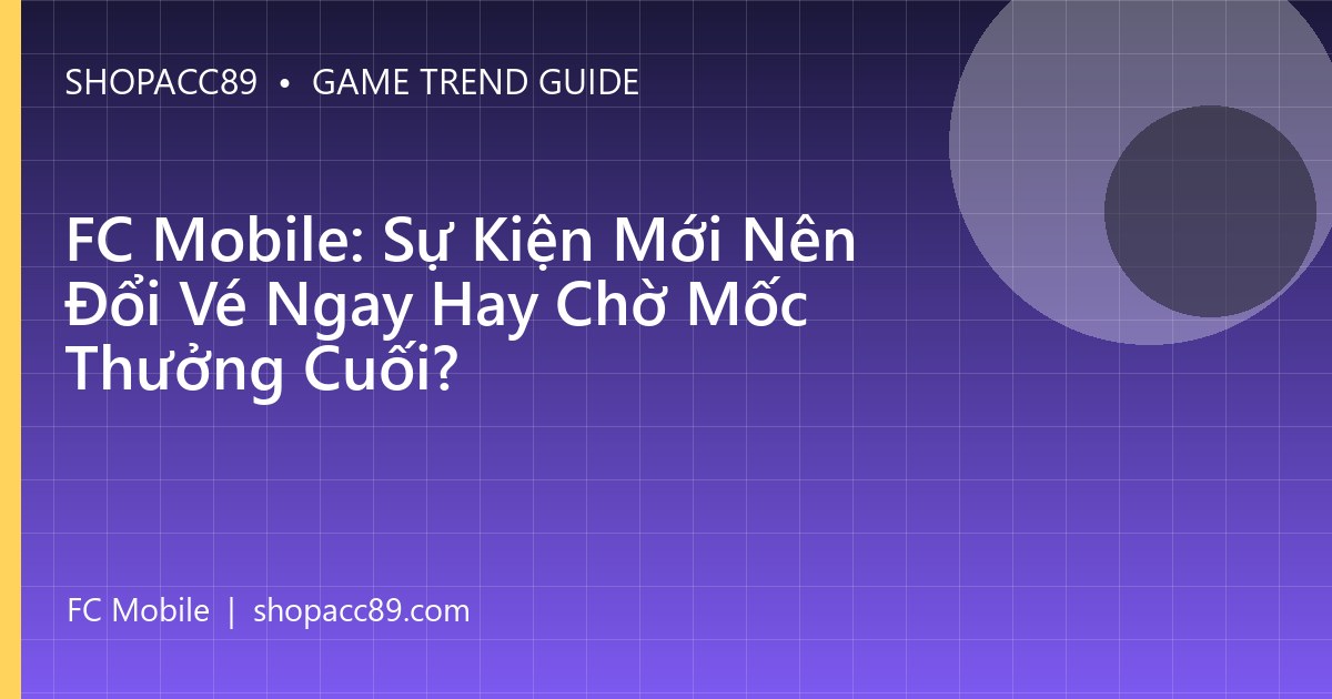 FC Mobile: Sự Kiện Mới Nên Đổi Vé Ngay Hay Chờ Mốc Thưởng Cuối?