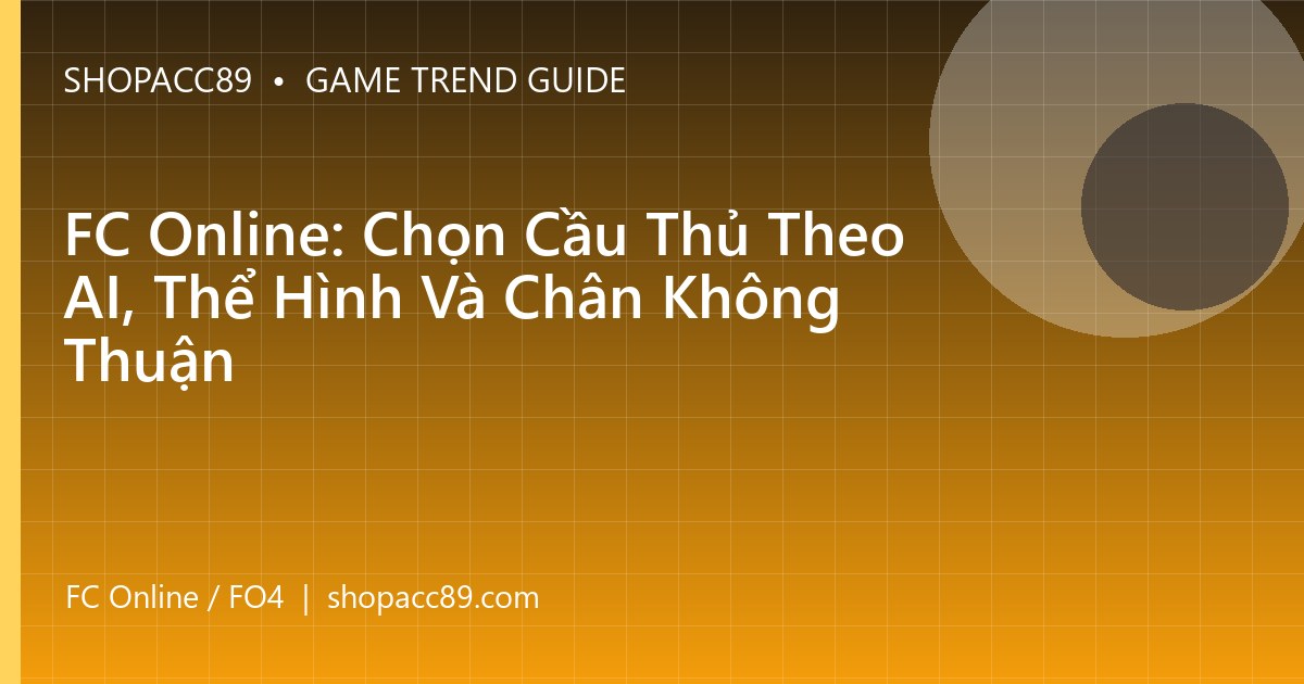 FC Online: Chọn Cầu Thủ Theo AI, Thể Hình Và Chân Không Thuận