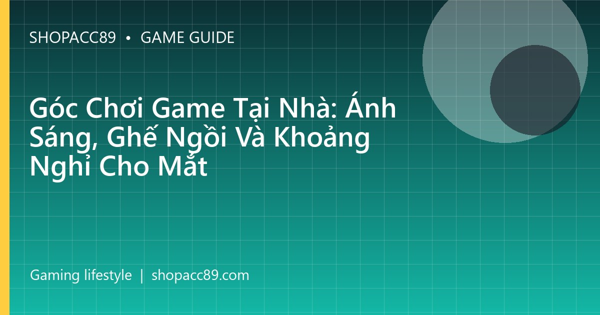 Góc Chơi Game Tại Nhà: Ánh Sáng, Ghế Ngồi Và Khoảng Nghỉ Cho Mắt